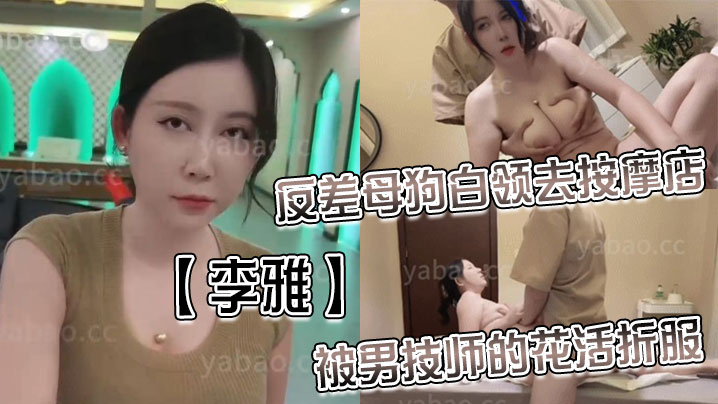 【李雅】反差母狗白领去按摩店被男技师的花活折服，表面的正经掩盖不了背后的淫荡与骚气_无套内射}