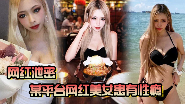 【网红泄密】某平台网红美女患有性瘾，榨干了一个又一个男友，至今无人能收服}