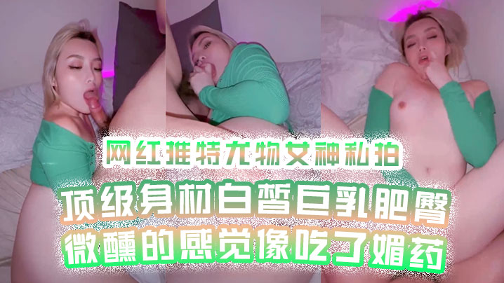 【网红私拍】网红推特尤物女神私拍顶级身材白皙巨乳肥臀微醺的感觉像吃了媚药}