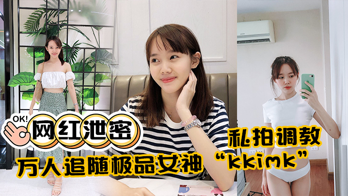 【网红泄密】万人追随极品女神“kkimk”私拍调教露出啪啪各种淫态非常反差}