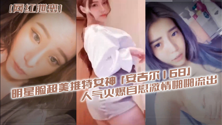 【网红泄密】明星脸超美推特女神『安吉尔168』人气火爆自慰激情啪啪流出}