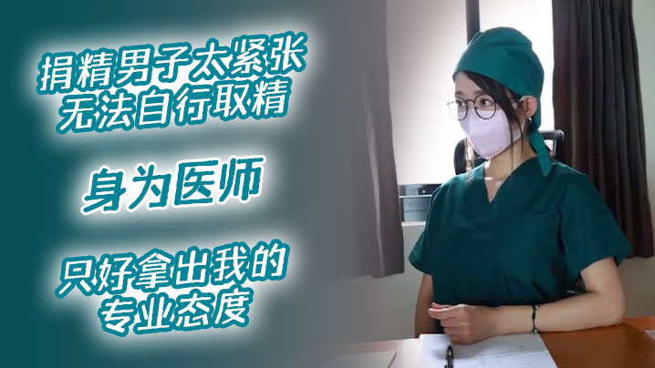 【医院捐精上】捐精男子太紧张无法自行取精，身为医师，只好拿出我的专业态度}