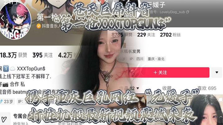 苍天巨屌抖音“第一枪XXXTOPGUN$”携手重庆巨乳网红“元媛子”打桩机般最新视频震撼来袭}
