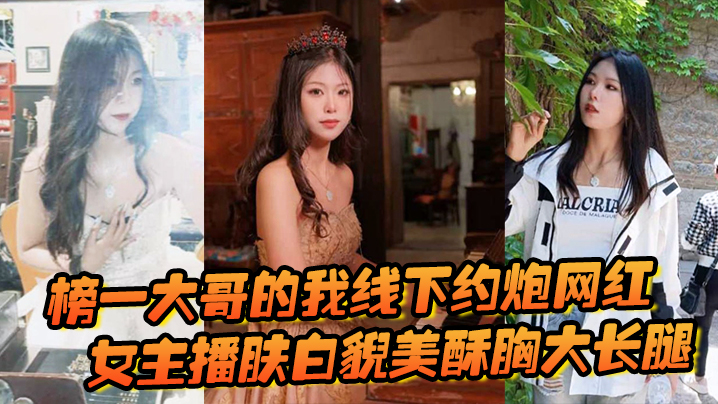 榜一大哥的我线下约炮网红，女主播肤白貌美酥胸大长腿，过程很黄很暴力}