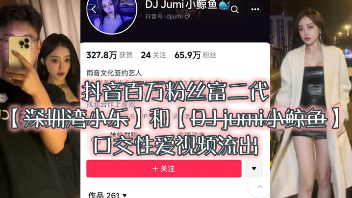大瓜来袭独家爆料，抖音百万粉丝富二代『深圳湾小乐』和『DJ jumi小鲸鱼』口交性爱视频流出}