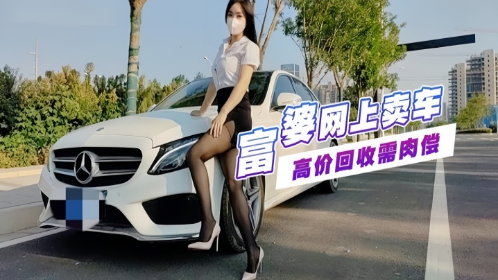 富婆手紧网上卖车 约粉丝见面高价回收需肉偿玩车震}