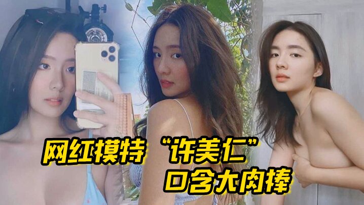 网红模特“许美仁”口含大肉棒，卖骚求我，一步步登顶模特圈}