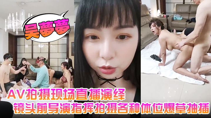 【吴梦梦】AV拍摄现场直播演绎，全程露脸让小哥吃奶玩逼，镜头前导演指挥拍摄各种体位爆草抽插}