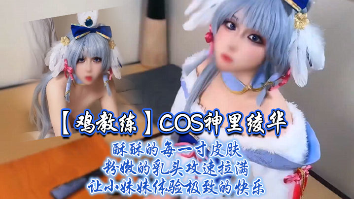 【鸡教练】COS神里绫华，酥酥的每一寸皮肤 粉嫩的乳头，攻速拉满让小妹妹体验极致的快乐}