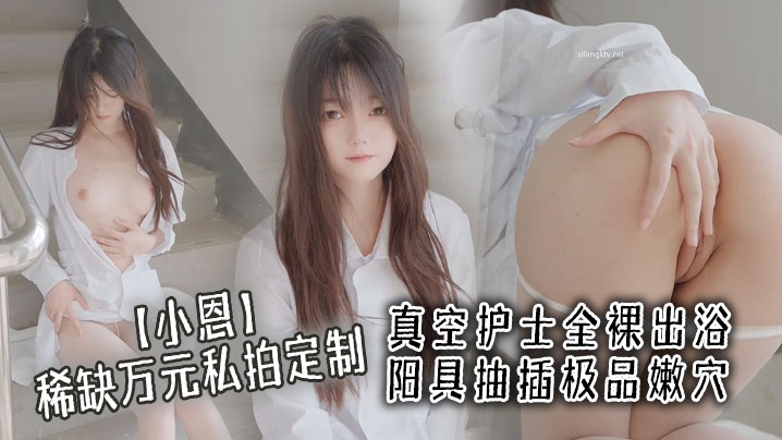 【小恩】稀缺万元私拍定制，真空护士全裸出浴 阳具抽插极品嫩穴 淫液点缀美爆了}