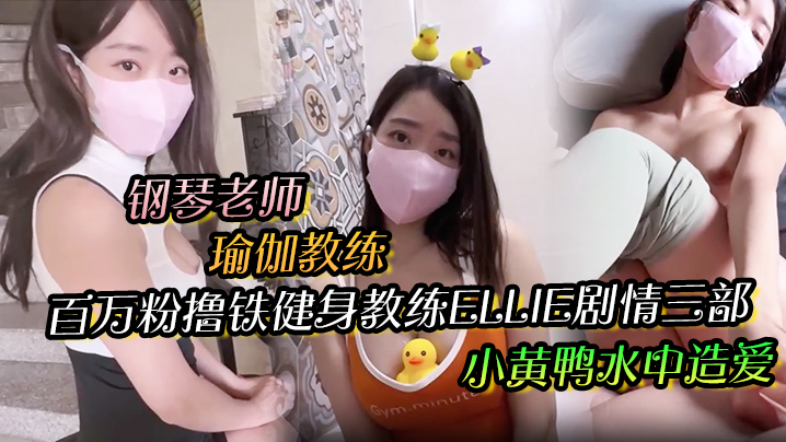 百万粉撸铁健身教练Ellie剧情三部，钢琴老师与学生，瑜伽教练与学生，小黄鸭水中造爱无}