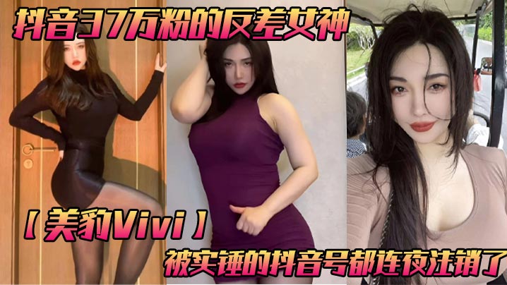 抖音37万粉的反差女神【美豹Vivi】，被实锤的抖音号都连夜注销了，肥逼巨臀被金主爸爸双管齐下，光是听声音就能让在座的兄弟们痛失一批小蝌蚪了！}