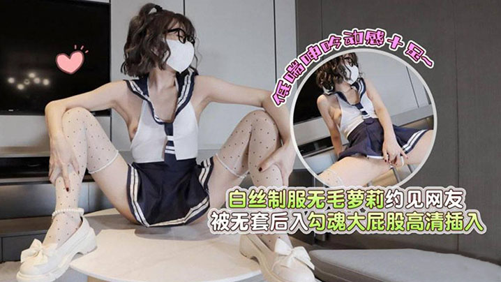 白丝制服无毛萝莉约见网友，被无套后入勾魂大屁股高清插入低喘呻吟动感十足}
