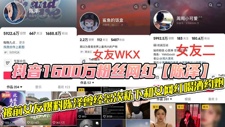 抖音1600万粉丝网红【陈泽】，被前女友爆料陈泽曾经多次私下和女网红喝酒约炮，这其中也包括了一些大家熟知的女网红，和一些新进美女网红，甚至还流出疑似和周周做爱视频！！}