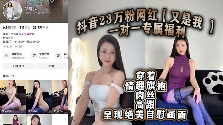 抖音23万粉网红【又是我 】一对一专属福利 穿着情趣旗袍肉丝高跟呈现绝美自慰画面！}