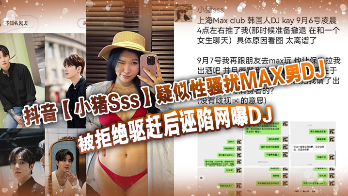 抖音【小猪Sss】疑似性骚扰MAX男DJ，被拒绝驱赶后诬陷网曝DJ，孰是孰非大家自己吃瓜判断！}