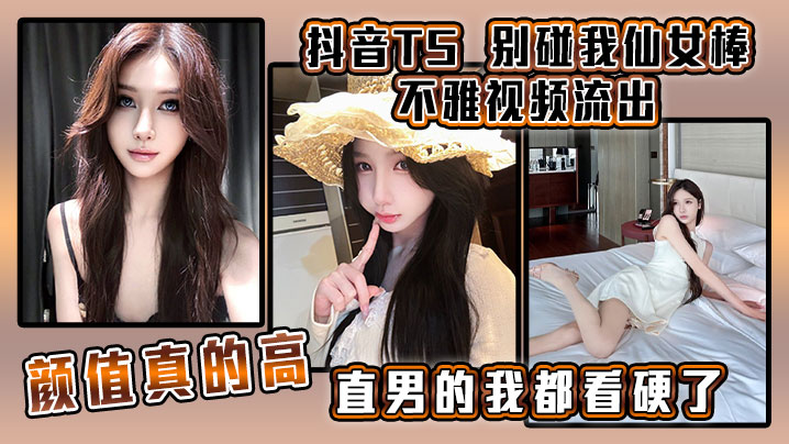 抖音TS  别碰我仙女棒 不雅视频流出，颜值真的高，直男的我都看硬了}
