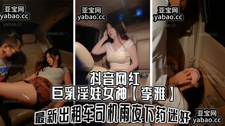 抖音网红巨乳淫娃女神【李雅】最新出租车司机雨夜下药迷J，肆意玩弄}