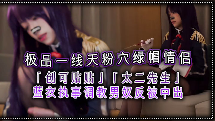 极品一线天粉穴绿帽情侣「创可贴贴」「太二先生」蓝衣执事调教男奴反被中出}