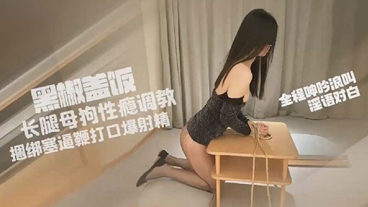 黑椒盖饭,超长SM调教长腿性瘾母狗小蛇,捆绑鞭打跳蛋塞逼,爆艹玩弄人形肉便器,口爆射精}