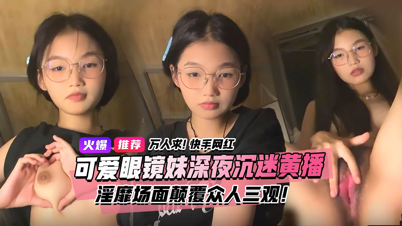 万人求视频来了！快手宿舍黑衣服眼镜妹终于找到本尊了！文静乖巧的眼镜妹私下却沉迷深夜黄播淫靡场面属实颠覆众人三观！3小时独家完整版}