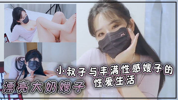 漂亮大奶嫂子 你好敏感 乖不要射哦忍住 啊停射我嘴里 小叔子与丰满性感嫂子的性爱生活 无套输出 口爆}