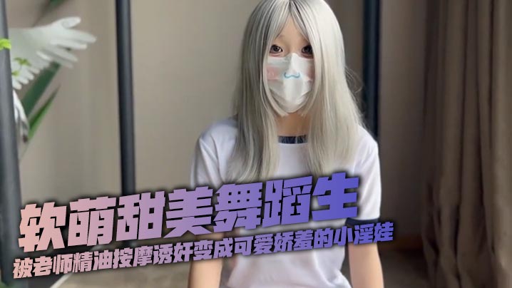 软萌甜美舞蹈生被老师精油按摩诱奸变成可爱娇羞的小淫娃}