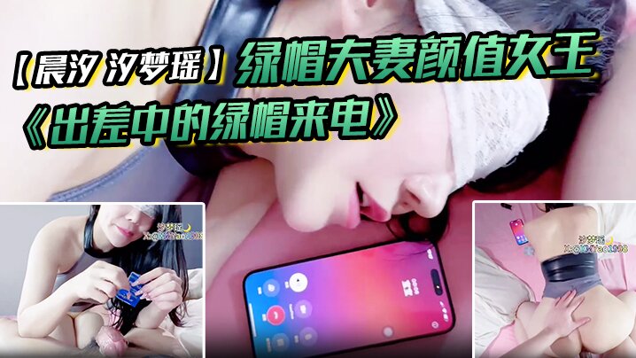 绿帽夫妻颜值女王【晨汐 汐梦瑶】最新作品 《出差中的绿帽来电》}