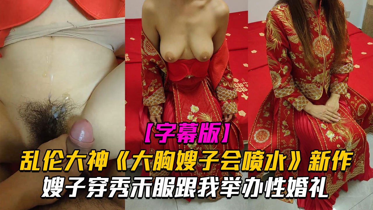 乱伦大神《大胸嫂子会喷水》新作嫂子穿秀禾服跟我举办婚礼入洞房高潮喷水}