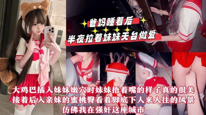 【真实乱伦原创】爸妈睡着后半夜拉着妹妹天台做爱，用我17CM的大鸡巴操她的小嫩紧逼逼，嘴太小龟头都晚勉强含进去，排卵期射了一屁股!}