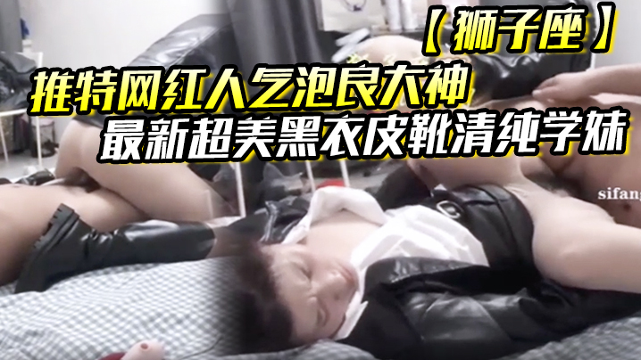 推特网红人气泡良大神【狮子座】最新超美黑衣皮靴清纯学妹}