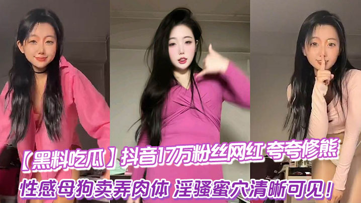 【黑料吃瓜】抖音17万粉丝网红_夸夸修熊_超大尺度流出_性感母狗卖弄肉体_淫骚蜜穴清晰可见！}