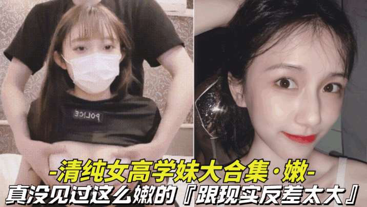 【真嫩-清纯女高学妹大合集】真没见过这么嫩的，逼逼还是粉色的，跟现实反差太大}