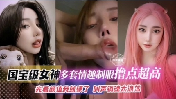 【国宝级女神多套情趣制服撸点超高】光看颜值我就硬了 叫声销魂浪荡}