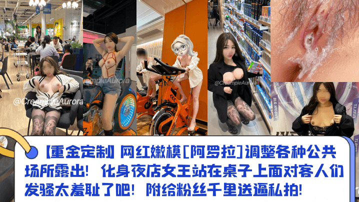 【重金定制】网红嫩模[阿罗拉]调整各种公共场所露出！化身夜店女王站在桌子上面对客人们发骚太羞耻了吧！附给粉丝千里送逼私拍！}