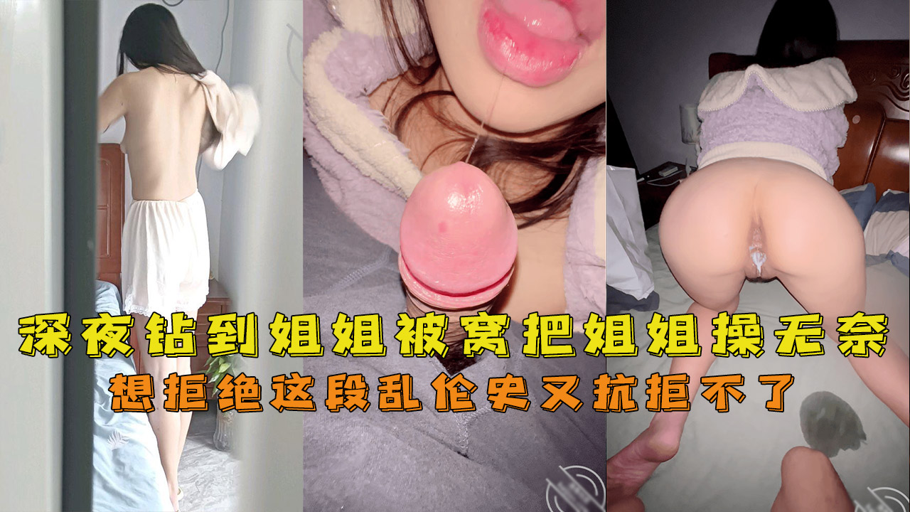 深夜钻到姐姐被窝把姐姐操无奈[网爆泄密-欧美女大学生自拍流出]男友20厘米大鸡巴，深喉口爆了想拒绝这段乱伦史又抗拒不了}