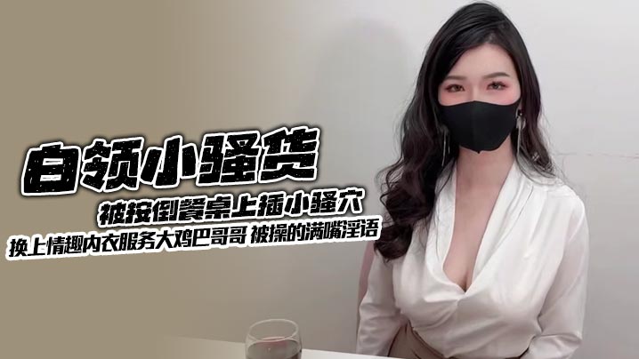 白领小骚货被按倒餐桌上插小骚穴 换上情趣内衣服务大鸡巴哥哥 被操的满嘴淫语}