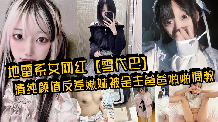 地雷系女网红【雪代巴】清纯颜值反差嫩妹被金主爸爸啪啪调教，闷骚小学妹 如玉的身材嗲声嗲气的淫叫 小反差婊一个！}
