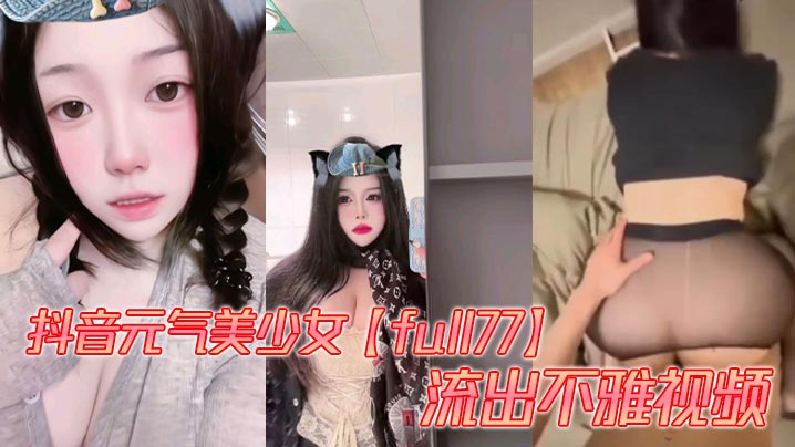 抖音元气美少女【full77】流出不雅视频，多种模式自由切换。被爆出自慰、性爱视频，这大屁股操起来是真的带劲！}