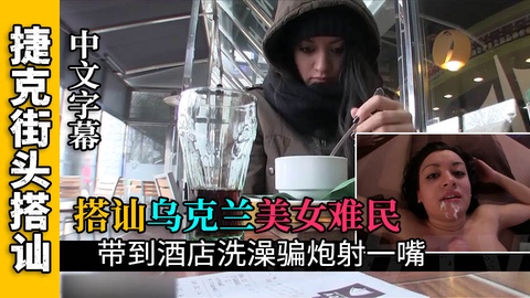 【搭讪乌克兰难民】搭讪乌克兰难民开房给她洗澡骗炮射一嘴}