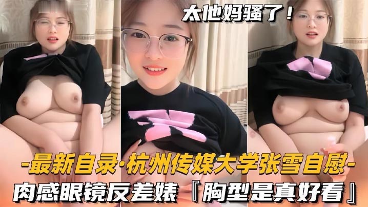 杭州传媒大学学妹BBW美女【张雪】黄播自慰，肉感眼镜反差婊，胸型是真好看}
