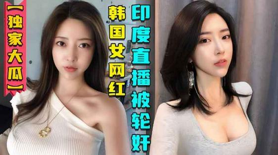【独家大瓜】韩国女网红在印度性感直播后被轮奸视频曝光}