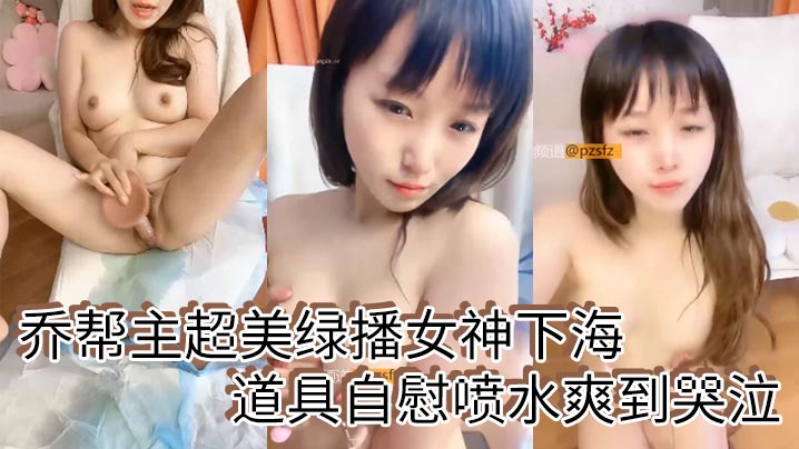 乔帮主超美绿播女神下海道具自慰喷水爽到哭泣}