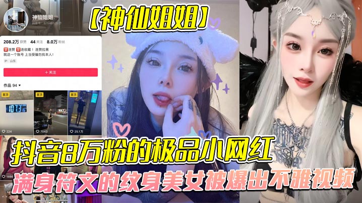 全网首发，抖音8万粉的极品小网红【神仙姐姐】，满身符文的纹身美女被爆出不雅视频，有男朋友却被金主保养，表面御姐背后是金主的母狗，被调教的很乖}