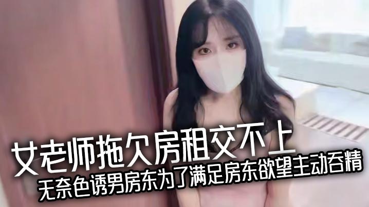 女老师拖欠房租交不上无奈色诱男房东为了满足房东欲望主动吞精，爆乳诱惑反被房东猛操处理，真刺激！}