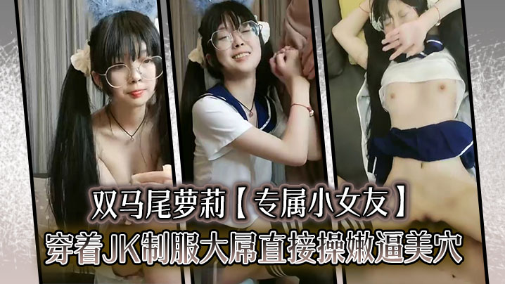 双马尾萝莉【专属小女友】穿着JK制服大屌直接操嫩逼美穴}