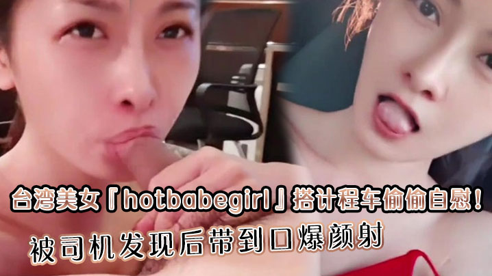 台湾美女『hotbabegirl』搭计程车偷偷自慰！被司机发现后带到口爆颜射 长得超正点又够骚眼神迷离}