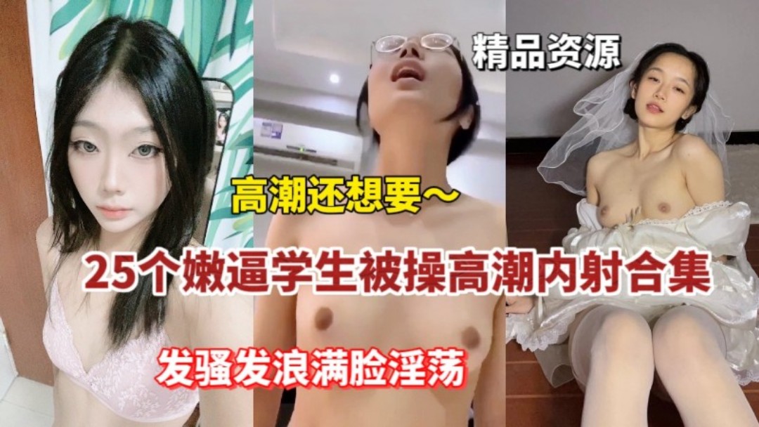 25个学生妹被操高潮内射合集发骚发浪满脸淫荡}