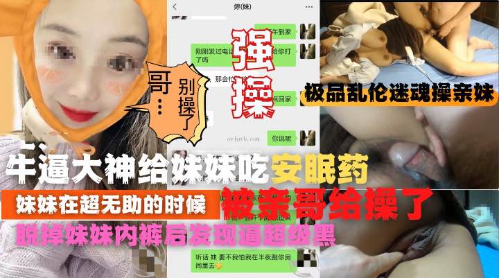 【极品乱伦迷魂操】强操吃了安眠药的亲妹妹！逼太黑把老哥吓一跳!收费！}