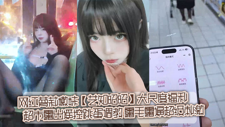 推特网红萝莉嫩妹【艺知昭昭】大尺度福利_超市露出遥控跳蛋调教_露毛露逼超级刺激}